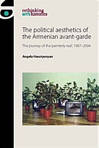 The Political Aesthetics of the Armenian Avant-Garde : The Journey of the Painterly Real, 1987–2004 (Hardcover)