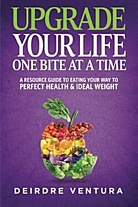 Upgrade Your Life One Bite at a Time: A Resource Guide to Eating Your Way to Perfect Health & Ideal Weight (Paperback)