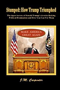 Stumped: How Trump Triumphed: The Open Secrets of Donald Trumps Gravity-Defying Political Domination and How You Can Use Them (Paperback)