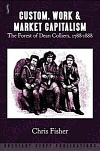 Custom, Work & Market Capitalism: The Forest of Dean Colliers, 1788-1888 (Paperback)