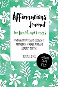Affirmations Journal for Health and Fitness: Using Gratitude and the Law of Attraction to Adopt a Fit and Healthy Mindset (Paperback)