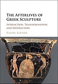 The Afterlives of Greek Sculpture : Interaction, Transformation, and Destruction (Hardcover)