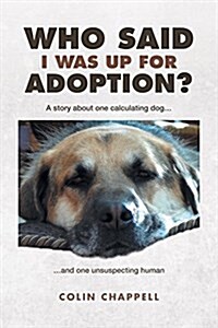 Who Said I Was Up for Adoption?: A Story about One Calculating Dog...and One Unsuspecting Human (Paperback)