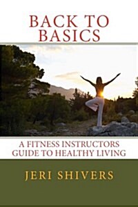 Back to Basics: A Fitness Instructors Guide to Healthy Living (Paperback)