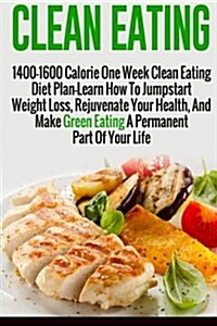 Clean Eating: 1400-1600 Calorie One Week Clean Eating Diet Plan-Learn How to Jumpstart Weight Loss, Rejuvenate Your Health, and Make (Paperback)