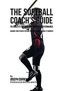 The Softball Coachs Guide to Cross Fit Training for Improved Performance: Maximize Your Students Physical Possibilities Through Cross Fit Workouts (Paperback)