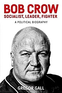 Bob Crow: Socialist, Leader, Fighter : A Political Biography (Hardcover)