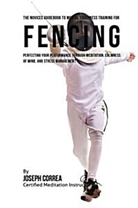 The Novices Guidebook to Mental Toughness Training for Fencers: Improving Your Performance Through Meditation, Calmness of Mind, and Stress Management (Paperback)