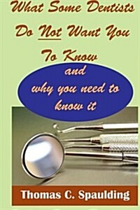 What Some Dentists Do Not Want You to Know: And Why You Need to Know It. (Paperback)