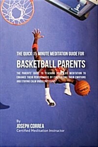 The Quick 15 Minute Meditation Guide for Basketball Parents: The Parents Guide to Teaching Your Kids Meditation to Enhance Their Performance by Contr (Paperback)