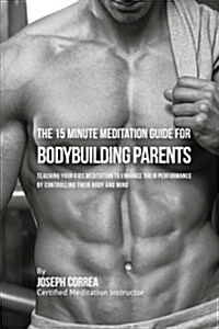 The 15 Minute Meditation Guide for Bodybuilding Parents: The Parents Guide to Teaching Your Kids Meditation to Enhance Their Performance by Controlli (Paperback)