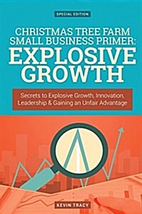 Christmas Tree Farm Small Business Primer - Explosive Growth (Gold Edition): Secrets to Explosive Growth, Innovation, Leadership & Gaining an Unfair A (Paperback)