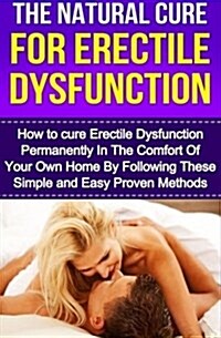 The Natural Cure for Erectile Dysfunction: How to Cure Erectile Dysfunction and Impotency Permanently (Paperback)