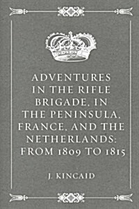 Adventures in the Rifle Brigade, in the Peninsula, France, and the Netherlands: From 1809 to 1815 (Paperback)