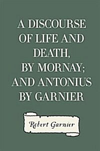 A Discourse of Life and Death, by Mornay; And Antonius by Garnier (Paperback)