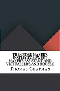 The Cyder Makers Instructor Sweet Makers Assistant and Victuallers and Housek (Paperback)