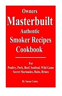 Owners Masterbuilt Authentic Smoker Recipes Cookbook: For Beef, Pork, Poultry, Seafood, Wild Game, Secret Marinades, Rubs, Brine. (Paperback)
