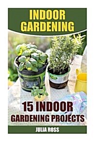 Indoor Gardening: 15 Indoor Gardening Projects (Paperback)