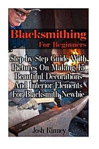 Blacksmithing for Beginners: Step-By-Step Guide with Pictures on Making 15 Beautiful Decorations and Interior Elements for Blacksmith Newbie: (Blac (Paperback)