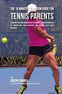 The 15 Minute Meditation Guide for Tennis Parents: Teaching Your Kids Meditation to Enhance Their Performance by Controlling Their Emotions and Stayin (Paperback)