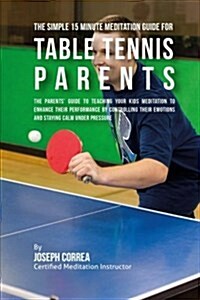 The Simple 15 Minute Meditation Guide for Table Tennis Parents: The Parents Guide to Teaching Your Kids Meditation to Enhance Their Performance by Co (Paperback)