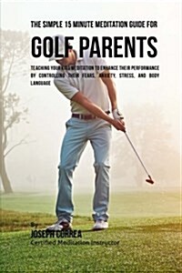 The Simple 15 Minute Meditation Guide for Golf Parents: Teaching Your Kids Meditation to Enhance Their Performance by Controlling Their Fears, Anxiety (Paperback)