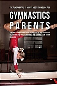 The Fundamental 15 Minute Meditation Guide for Gymnastics Parents: Teaching Your Kids Meditation to Enhance Their Performance by Controlling Their Emo (Paperback)