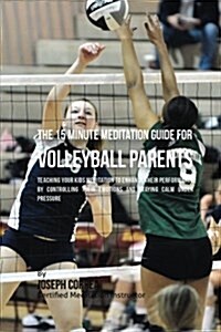 The 15 Minute Meditation Guide for Volleyball Parents: Teaching Your Kids Meditation to Enhance Their Performance by Controlling Their Emotions and St (Paperback)