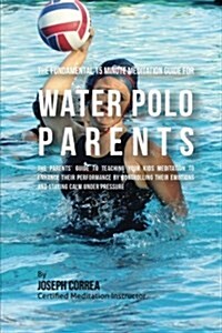 The Fundamental 15 Minute Meditation Guide for Water Polo Parents: The Parents Guide to Teaching Your Kids Meditation to Enhance Their Performance by (Paperback)