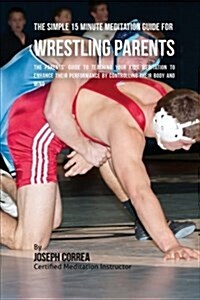 The Simple 15 Minute Meditation Guide for Wrestling Parents: The Parents Guide to Teaching Your Kids Meditation to Enhance Their Performance by Contr (Paperback)