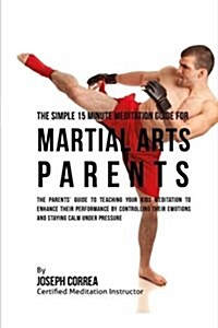 The Simple 15 Minute Meditation Guide for Martial Arts Parents: The Parents Guide to Teaching Your Kids Meditation to Enhance Their Performance by Co (Paperback)