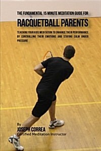 The Fundamental 15 Minute Meditation Guide for Racquetball Parents: Teaching Your Kids Meditation to Enhance Their Performance by Controlling Their Em (Paperback)