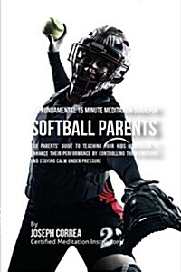 The Fundamental 15 Minute Meditation Guide for Softball Parents: The Parents Guide to Teaching Your Kids Meditation to Enhance Their Performance by C (Paperback)