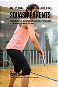 The 15 Minute Meditation Guide for Squash Parents: Teaching Your Kids Meditation to Enhance Their Performance by Controlling Their Body and Mind (Paperback)