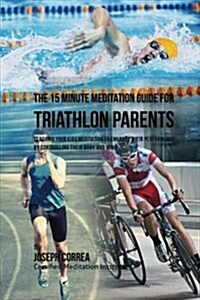 The 15 Minute Meditation Guide for Triathlon Parents: Teaching Your Kids Meditation to Enhance Their Performance by Controlling Their Body and Mind (Paperback)