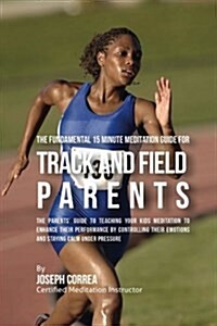 The Fundamental 15 Minute Meditation Guide for Track and Field Parents: The Parents Guide to Teaching Your Kids Meditation to Enhance Their Performan (Paperback)