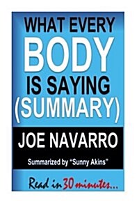 Summary: What Every Body Is Saying - Joe Navarro (Guide to Speed-Reading People): A Sumary of an Ex-FBI Agents Guide to Speed- (Paperback)