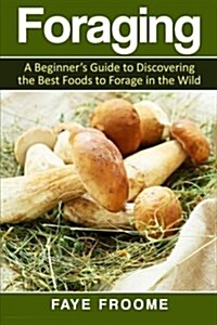 Foraging: A Beginners Guide to Discovering the Best Foods to Forage in the Wild (Paperback)