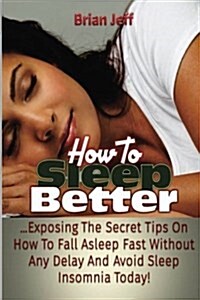 How to Sleep Better: Exposing the Secret Tips on How to Fall Asleep Fast Without Any Delay and Avoid Sleep Insomnia Today! (Paperback)