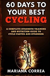 60 Days to Your Best Cycling: A Complete Strength Training and Nutrition Guide to Cycle Faster and Stronger (Paperback)