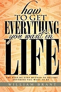 How to Get Everything You Want in Life: The Step by Step Method to Becoming Anything You Want to Be (Paperback)