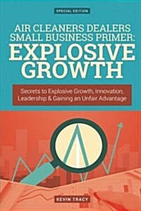 Air Cleaners Dealers Small Business Primer: Explosive Growth (Gold Edition): Secrets to Explosive Growth, Innovation, Leadership & Gaining an Unfair A (Paperback)