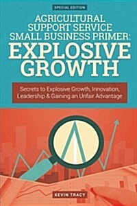 Agricultural Support Service Small Business Primer: Explosive Growth (Gold Editi: Secrets to Explosive Growth, Innovation, Leadership & Gaining an Unf (Paperback)
