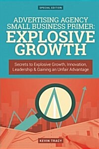 Advertising Agency Small Business Primer: Explosive Growth (Gold Edition): Secrets to Explosive Growth, Innovation, Leadership & Gaining an Unfair Adv (Paperback)