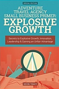 Adventure Travel Agency Small Business Primer: Explosive Growth (Gold Edition): Secrets to Explosive Growth, Innovation, Leadership & Gaining an Unfai (Paperback)