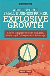Adult School Small Business Primer: Explosive Growth (Gold Edition): Secrets to Explosive Growth, Innovation, Leadership & Gaining an Unfair Advantage (Paperback)