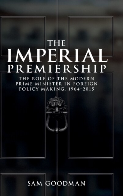 The Imperial Premiership : The Role of the Modern Prime Minister in Foreign Policy Making, 1964–2015 (Hardcover)