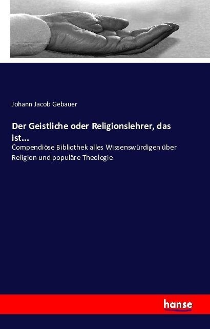 Der Geistliche oder Religionslehrer, das ist...: Compendi?e Bibliothek alles Wissensw?digen ?er Religion und popul?e Theologie (Paperback)