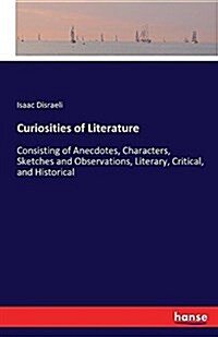 Curiosities of Literature: Consisting of Anecdotes, Characters, Sketches and Observations, Literary, Critical, and Historical (Paperback)