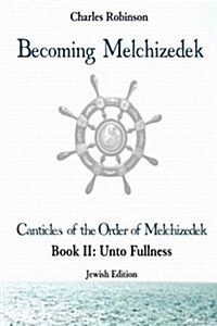 Becoming Melchizedek: The Eternal Priesthood and Your Journey: Unto Fullness, Jewish Edition (Paperback)